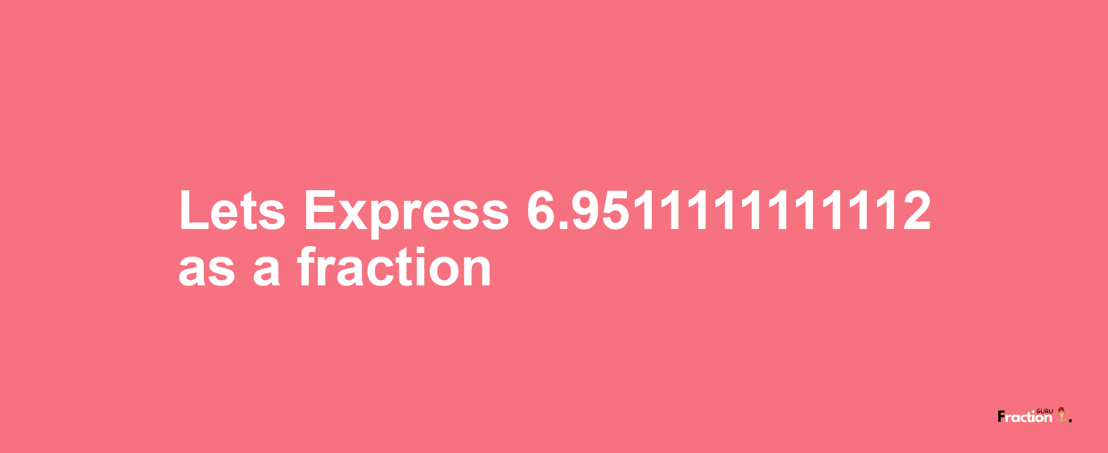 Lets Express 6.9511111111112 as afraction